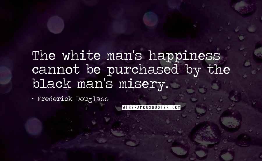 Frederick Douglass Quotes: The white man's happiness cannot be purchased by the black man's misery.