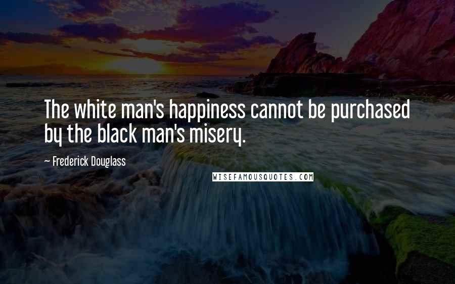 Frederick Douglass Quotes: The white man's happiness cannot be purchased by the black man's misery.