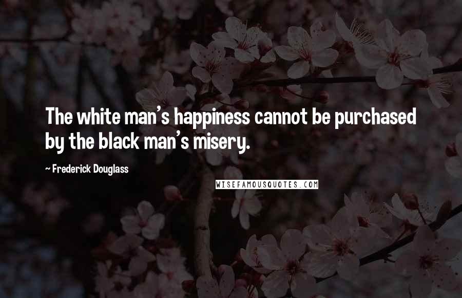 Frederick Douglass Quotes: The white man's happiness cannot be purchased by the black man's misery.