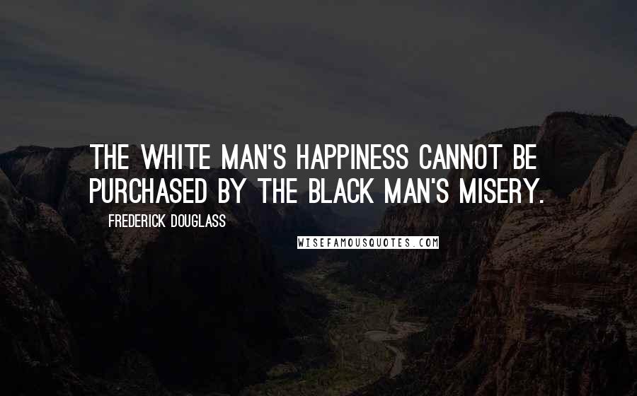 Frederick Douglass Quotes: The white man's happiness cannot be purchased by the black man's misery.