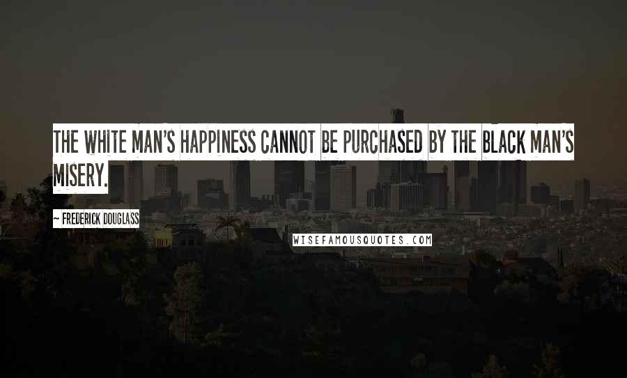 Frederick Douglass Quotes: The white man's happiness cannot be purchased by the black man's misery.