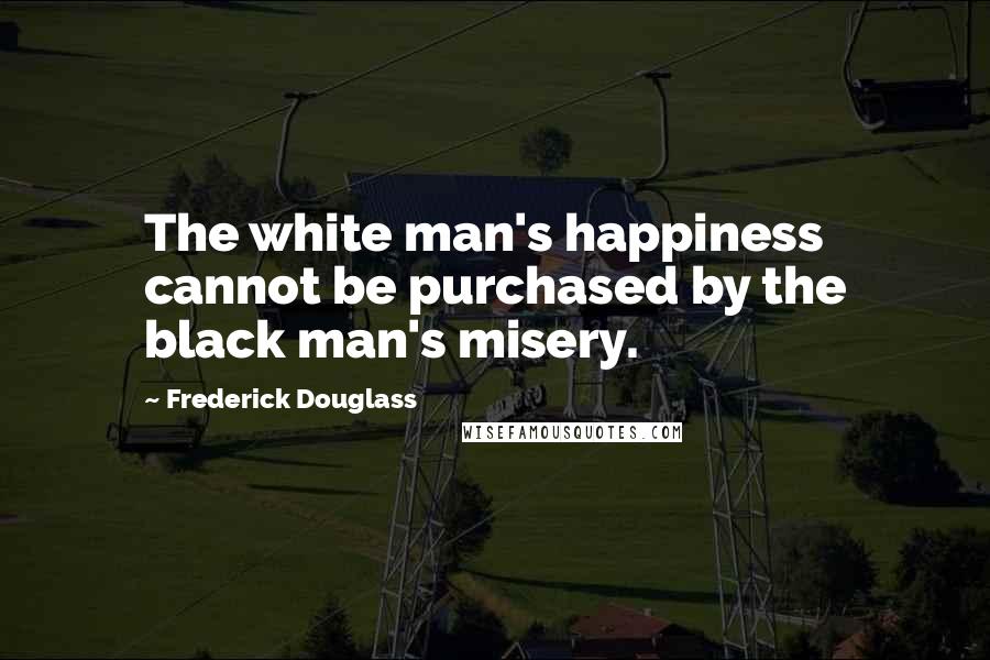 Frederick Douglass Quotes: The white man's happiness cannot be purchased by the black man's misery.