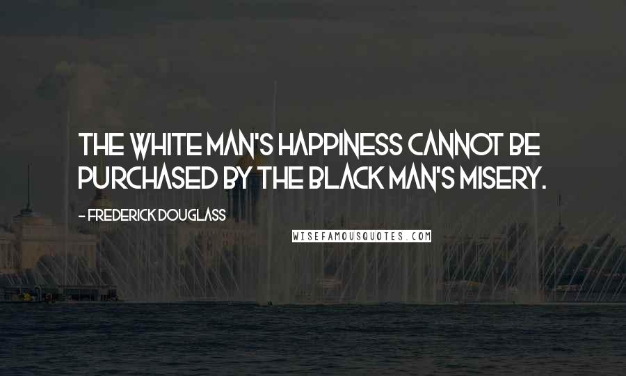 Frederick Douglass Quotes: The white man's happiness cannot be purchased by the black man's misery.