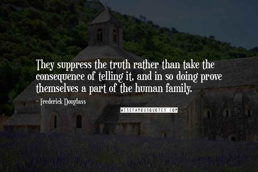 Frederick Douglass Quotes: They suppress the truth rather than take the consequence of telling it, and in so doing prove themselves a part of the human family.