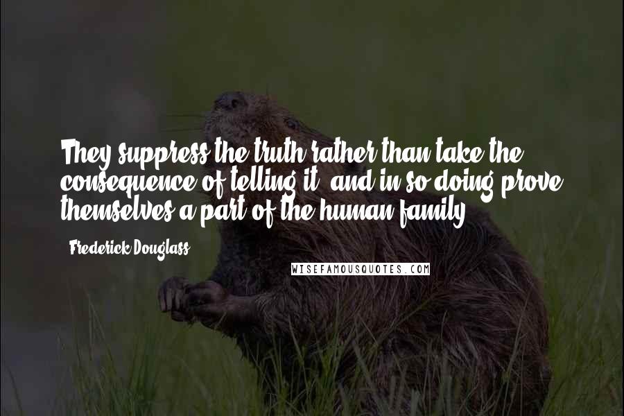 Frederick Douglass Quotes: They suppress the truth rather than take the consequence of telling it, and in so doing prove themselves a part of the human family.