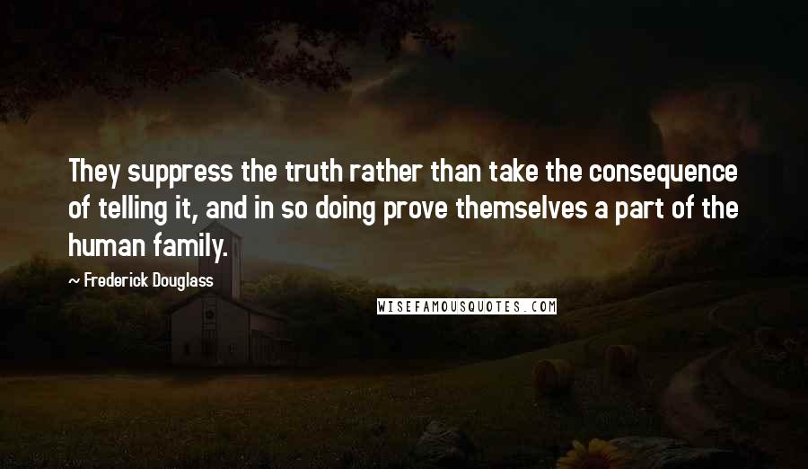 Frederick Douglass Quotes: They suppress the truth rather than take the consequence of telling it, and in so doing prove themselves a part of the human family.