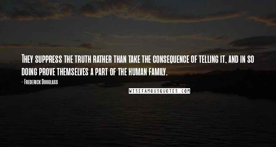 Frederick Douglass Quotes: They suppress the truth rather than take the consequence of telling it, and in so doing prove themselves a part of the human family.
