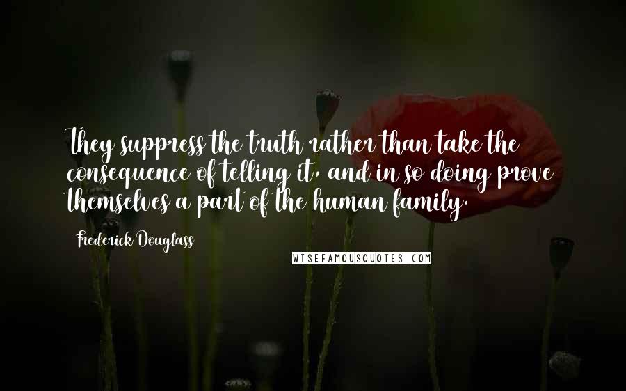 Frederick Douglass Quotes: They suppress the truth rather than take the consequence of telling it, and in so doing prove themselves a part of the human family.