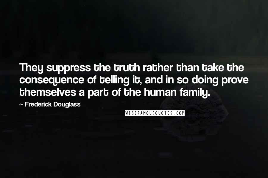 Frederick Douglass Quotes: They suppress the truth rather than take the consequence of telling it, and in so doing prove themselves a part of the human family.