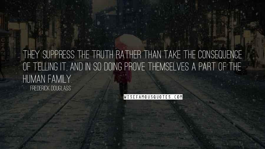 Frederick Douglass Quotes: They suppress the truth rather than take the consequence of telling it, and in so doing prove themselves a part of the human family.