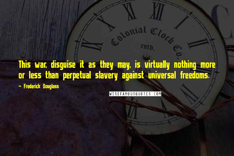 Frederick Douglass Quotes: This war, disguise it as they may, is virtually nothing more or less than perpetual slavery against universal freedoms.