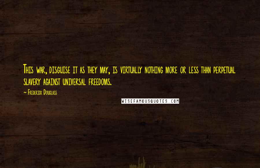 Frederick Douglass Quotes: This war, disguise it as they may, is virtually nothing more or less than perpetual slavery against universal freedoms.