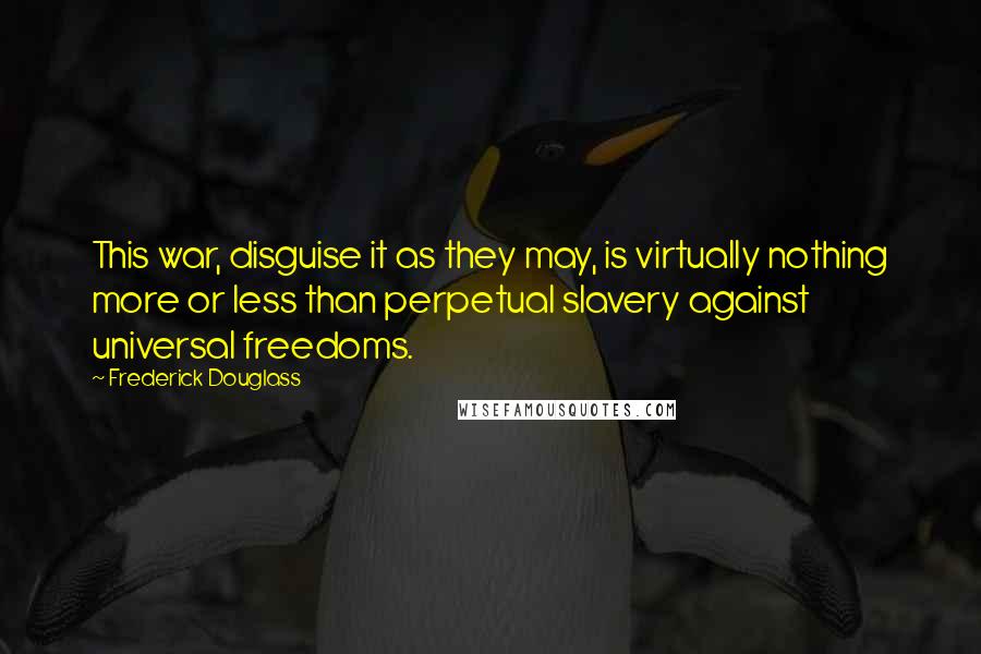 Frederick Douglass Quotes: This war, disguise it as they may, is virtually nothing more or less than perpetual slavery against universal freedoms.