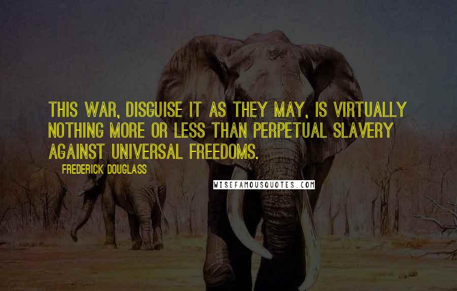 Frederick Douglass Quotes: This war, disguise it as they may, is virtually nothing more or less than perpetual slavery against universal freedoms.