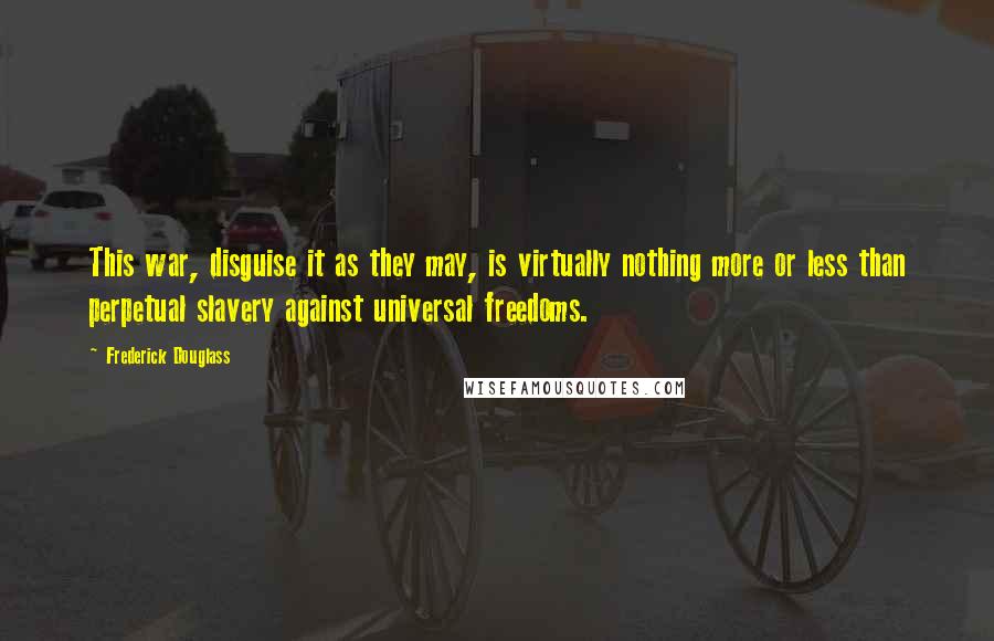 Frederick Douglass Quotes: This war, disguise it as they may, is virtually nothing more or less than perpetual slavery against universal freedoms.