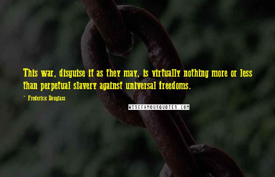 Frederick Douglass Quotes: This war, disguise it as they may, is virtually nothing more or less than perpetual slavery against universal freedoms.