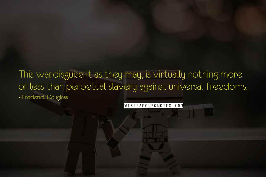 Frederick Douglass Quotes: This war, disguise it as they may, is virtually nothing more or less than perpetual slavery against universal freedoms.