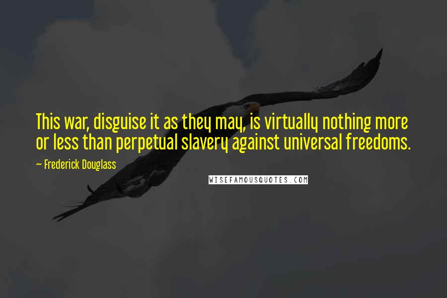 Frederick Douglass Quotes: This war, disguise it as they may, is virtually nothing more or less than perpetual slavery against universal freedoms.