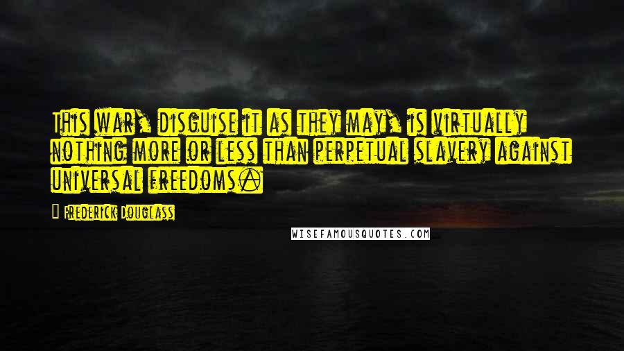 Frederick Douglass Quotes: This war, disguise it as they may, is virtually nothing more or less than perpetual slavery against universal freedoms.