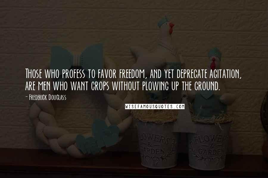 Frederick Douglass Quotes: Those who profess to favor freedom, and yet deprecate agitation, are men who want crops without plowing up the ground.