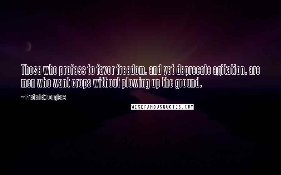 Frederick Douglass Quotes: Those who profess to favor freedom, and yet deprecate agitation, are men who want crops without plowing up the ground.