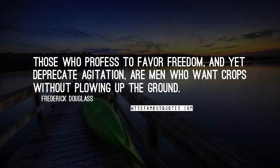 Frederick Douglass Quotes: Those who profess to favor freedom, and yet deprecate agitation, are men who want crops without plowing up the ground.