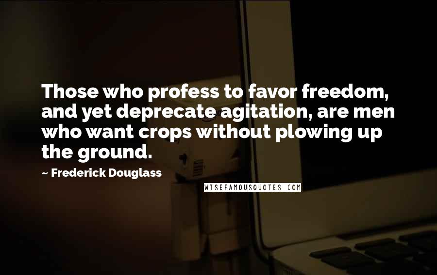 Frederick Douglass Quotes: Those who profess to favor freedom, and yet deprecate agitation, are men who want crops without plowing up the ground.