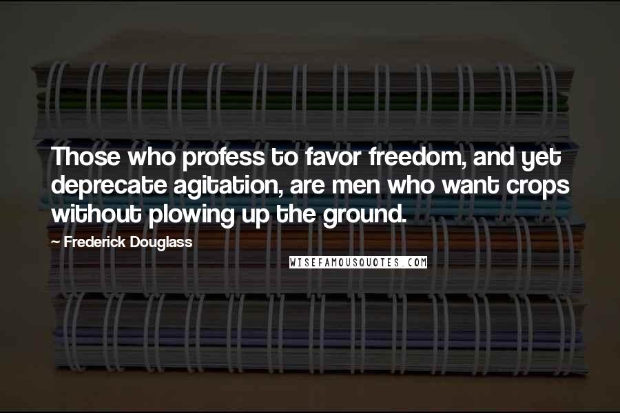 Frederick Douglass Quotes: Those who profess to favor freedom, and yet deprecate agitation, are men who want crops without plowing up the ground.