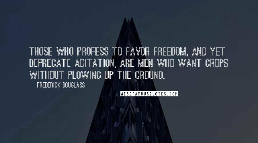 Frederick Douglass Quotes: Those who profess to favor freedom, and yet deprecate agitation, are men who want crops without plowing up the ground.