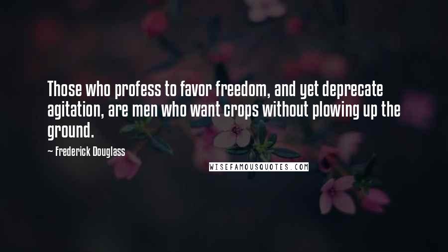 Frederick Douglass Quotes: Those who profess to favor freedom, and yet deprecate agitation, are men who want crops without plowing up the ground.