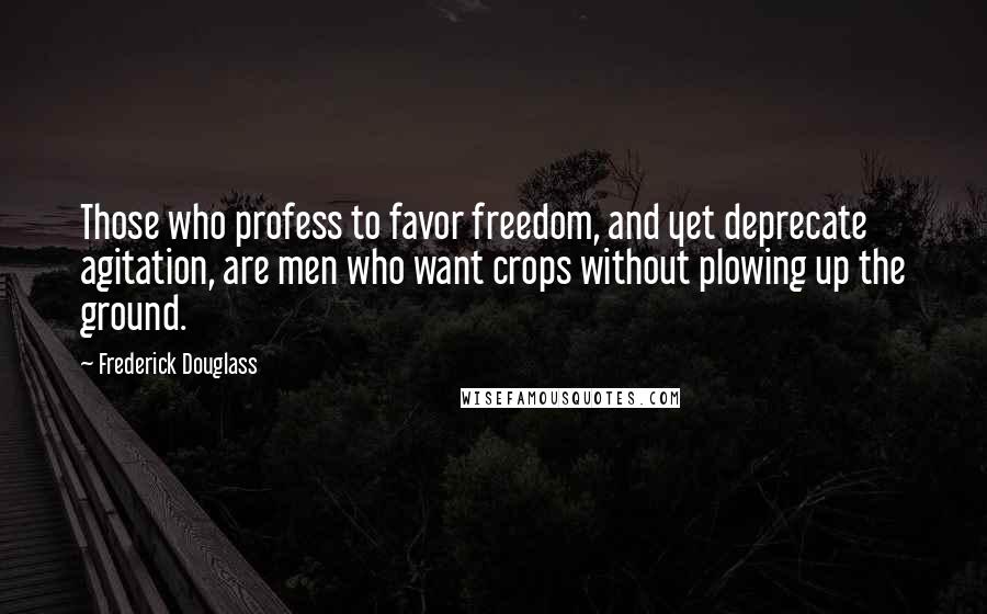 Frederick Douglass Quotes: Those who profess to favor freedom, and yet deprecate agitation, are men who want crops without plowing up the ground.