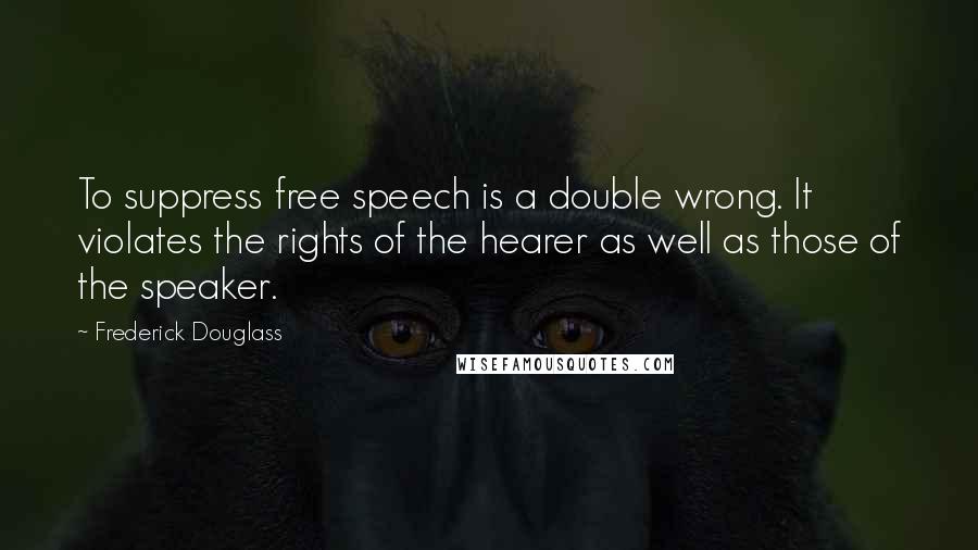 Frederick Douglass Quotes: To suppress free speech is a double wrong. It violates the rights of the hearer as well as those of the speaker.