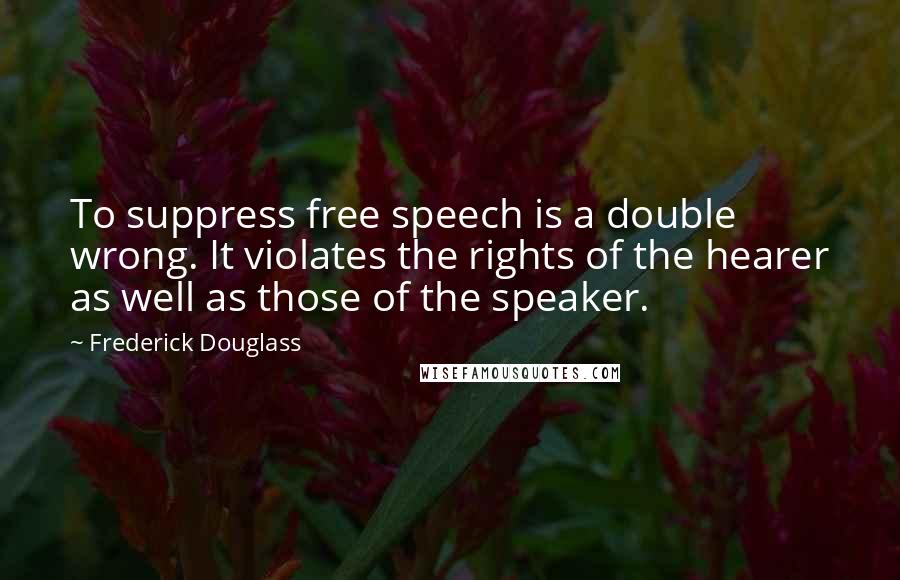 Frederick Douglass Quotes: To suppress free speech is a double wrong. It violates the rights of the hearer as well as those of the speaker.