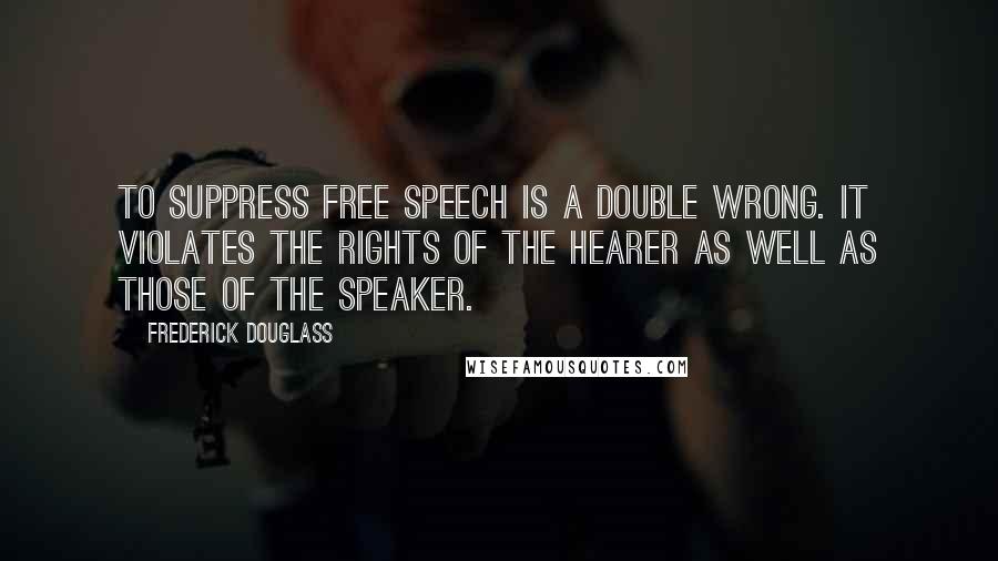 Frederick Douglass Quotes: To suppress free speech is a double wrong. It violates the rights of the hearer as well as those of the speaker.