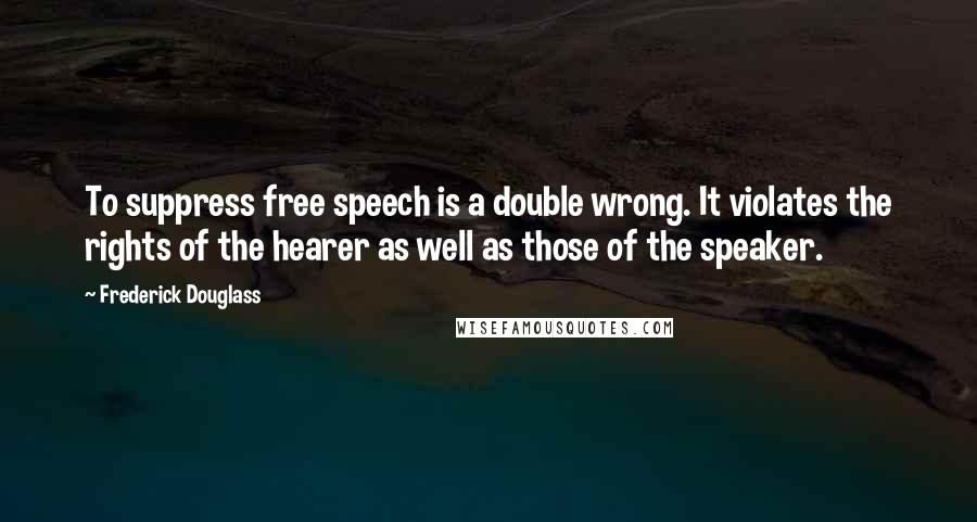 Frederick Douglass Quotes: To suppress free speech is a double wrong. It violates the rights of the hearer as well as those of the speaker.