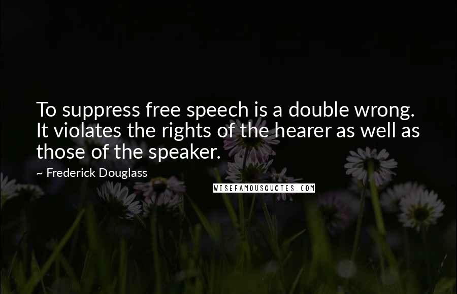 Frederick Douglass Quotes: To suppress free speech is a double wrong. It violates the rights of the hearer as well as those of the speaker.