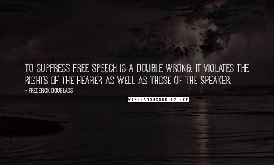 Frederick Douglass Quotes: To suppress free speech is a double wrong. It violates the rights of the hearer as well as those of the speaker.