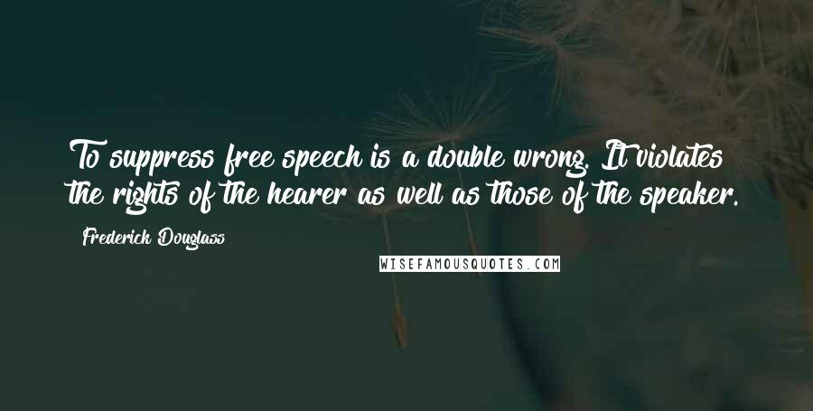 Frederick Douglass Quotes: To suppress free speech is a double wrong. It violates the rights of the hearer as well as those of the speaker.