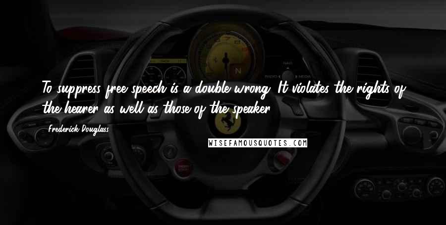 Frederick Douglass Quotes: To suppress free speech is a double wrong. It violates the rights of the hearer as well as those of the speaker.