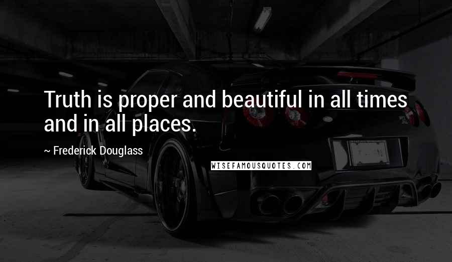 Frederick Douglass Quotes: Truth is proper and beautiful in all times and in all places.