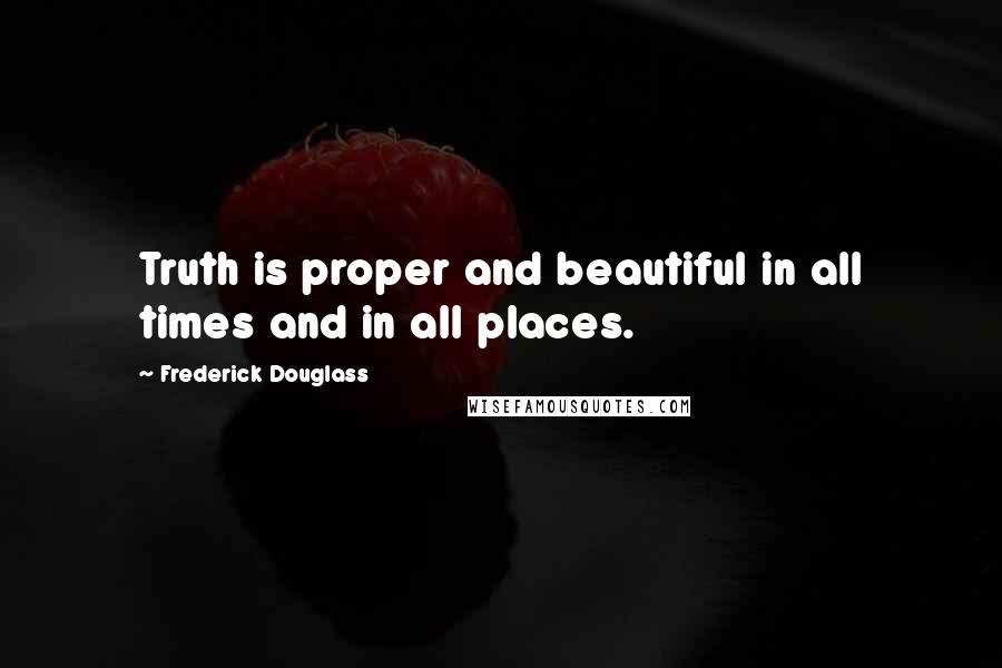Frederick Douglass Quotes: Truth is proper and beautiful in all times and in all places.