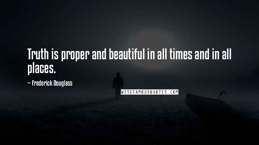 Frederick Douglass Quotes: Truth is proper and beautiful in all times and in all places.