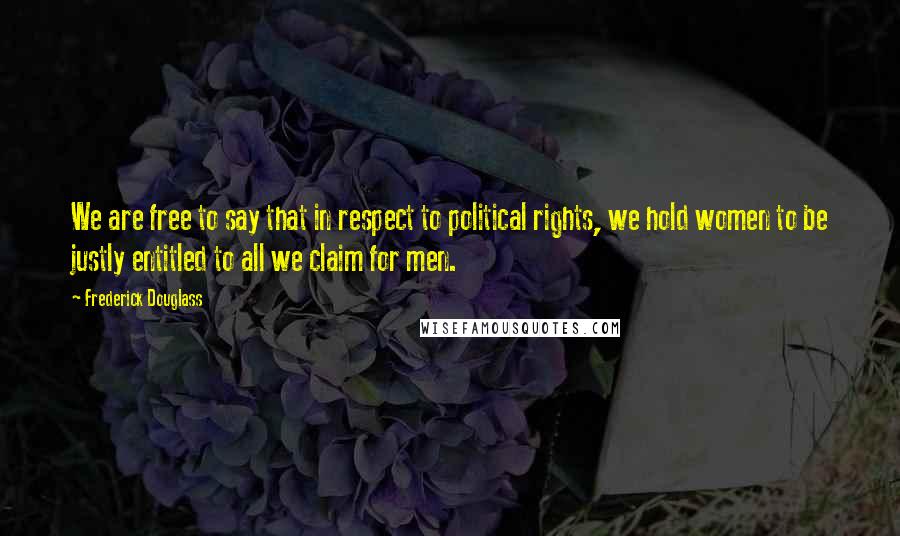 Frederick Douglass Quotes: We are free to say that in respect to political rights, we hold women to be justly entitled to all we claim for men.