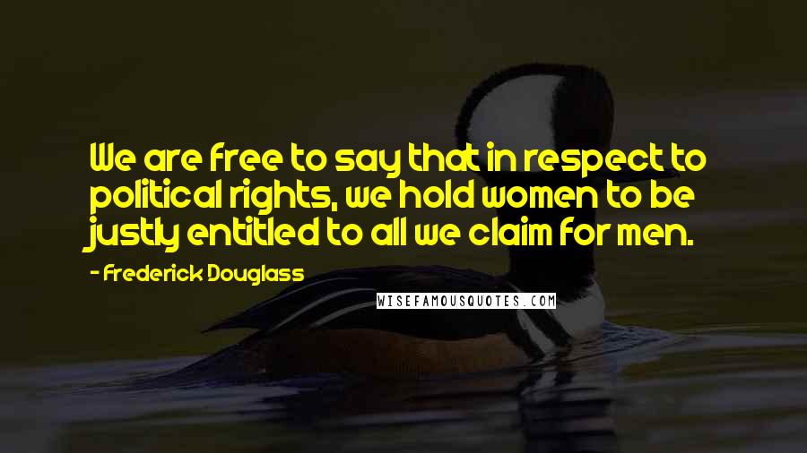 Frederick Douglass Quotes: We are free to say that in respect to political rights, we hold women to be justly entitled to all we claim for men.