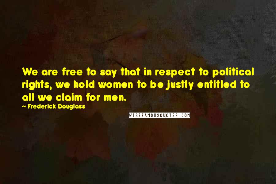 Frederick Douglass Quotes: We are free to say that in respect to political rights, we hold women to be justly entitled to all we claim for men.