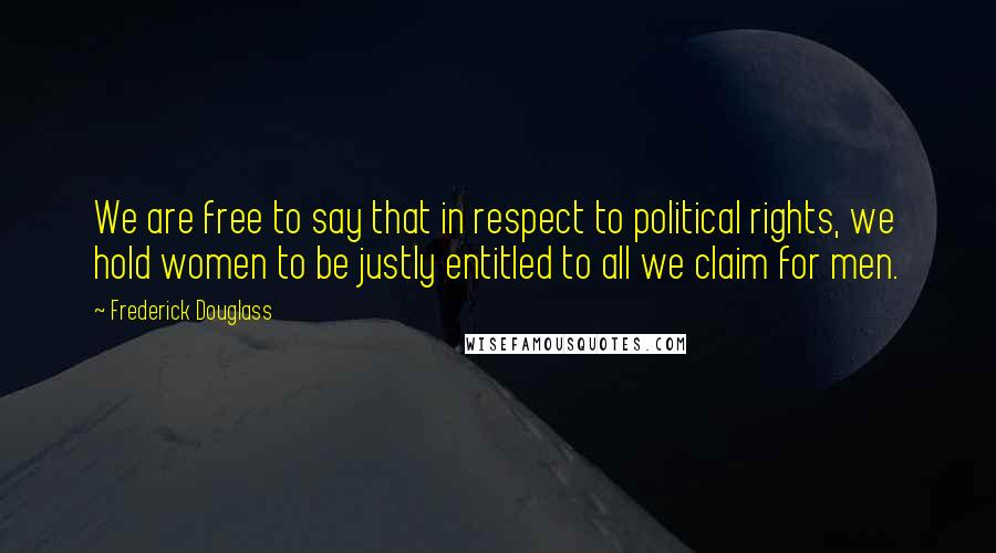 Frederick Douglass Quotes: We are free to say that in respect to political rights, we hold women to be justly entitled to all we claim for men.