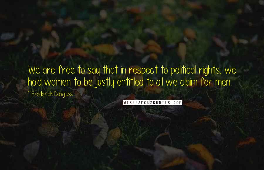 Frederick Douglass Quotes: We are free to say that in respect to political rights, we hold women to be justly entitled to all we claim for men.