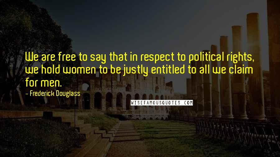 Frederick Douglass Quotes: We are free to say that in respect to political rights, we hold women to be justly entitled to all we claim for men.