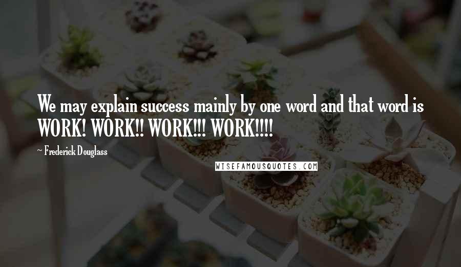 Frederick Douglass Quotes: We may explain success mainly by one word and that word is WORK! WORK!! WORK!!! WORK!!!!