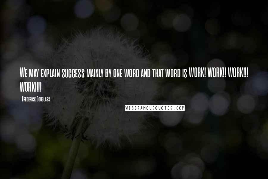 Frederick Douglass Quotes: We may explain success mainly by one word and that word is WORK! WORK!! WORK!!! WORK!!!!